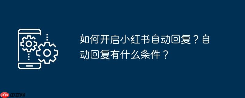 如何开启小红书自动回复？自动回复有什么条件？