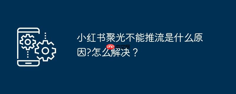 小红书聚光不能推流是什么原因?怎么解决？