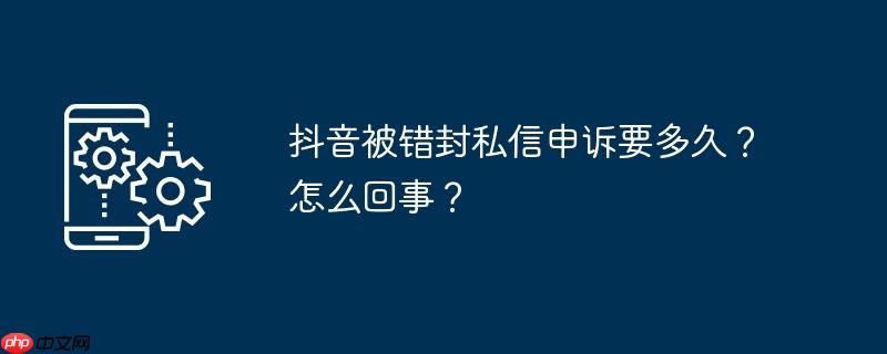 抖音被错封私信申诉要多久？怎么回事？