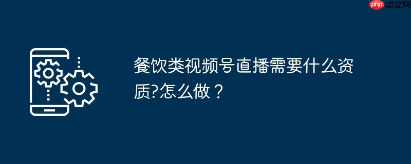 餐饮类视频号直播需要什么资质?怎么做？