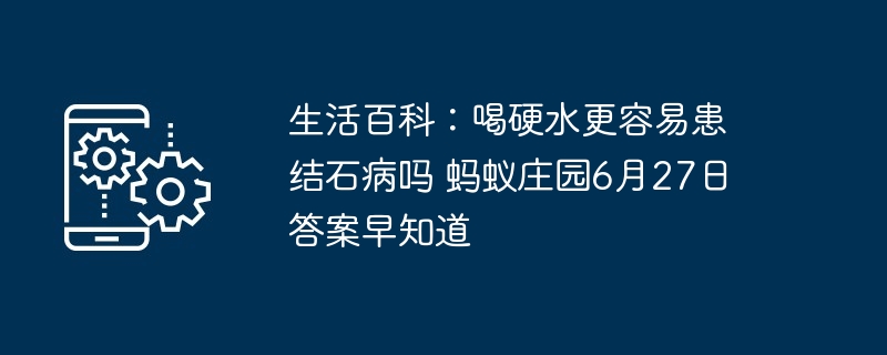 生活百科:喝硬水更容易患结石病吗 蚂蚁庄园6月27日答案早知道
