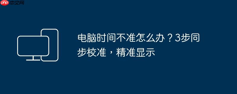 电脑时间不准怎么办？3步同步校准,精准显示