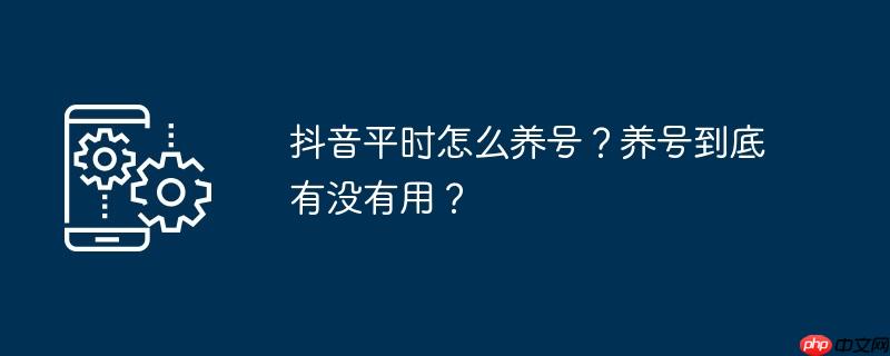 抖音平时怎么养号？养号到底有没有用？
