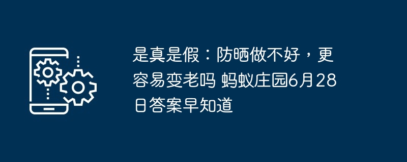 是真是假:防晒做不好,更容易变老吗 蚂蚁庄园6月28日答案早知道