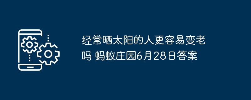 经常晒太阳的人更容易变老吗 蚂蚁庄园6月28日答案