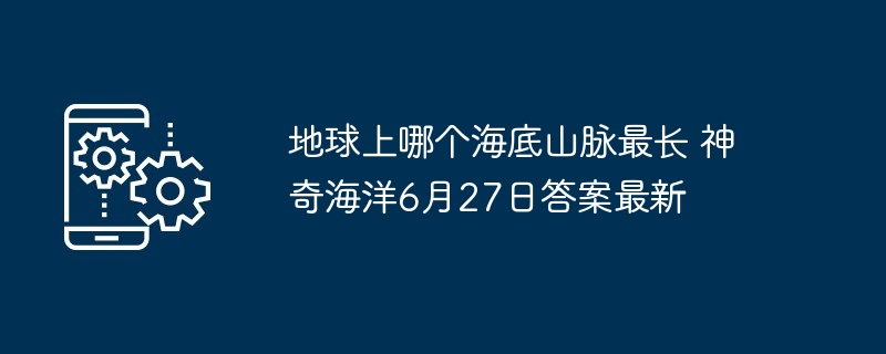 地球上哪个海底山脉最长 神奇海洋6月27日答案最新