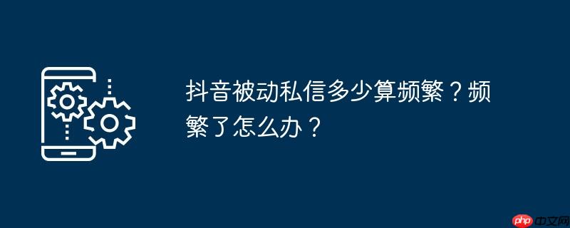 抖音被动私信多少算频繁？频繁了怎么办？