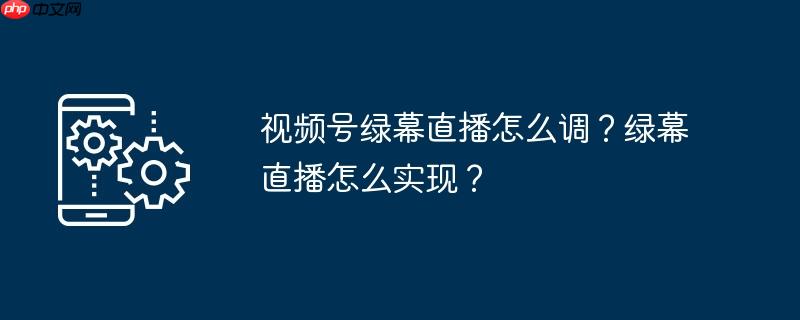 视频号绿幕直播怎么调？绿幕直播怎么实现？