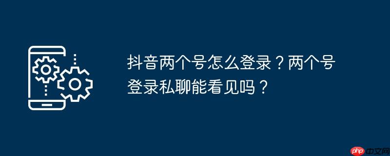 抖音两个号怎么登录？两个号登录私聊能看见吗？