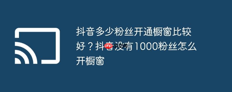 抖音多少粉丝开通橱窗比较好？抖音没有1000粉丝怎么开橱窗