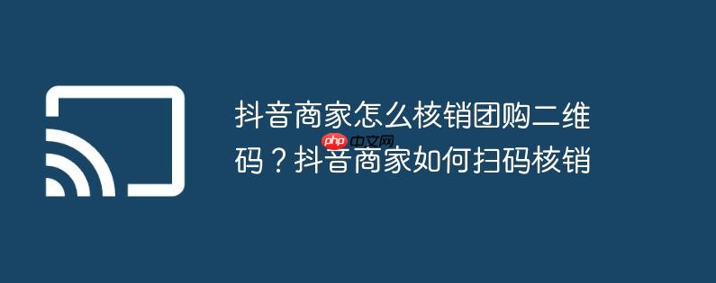 抖音商家怎么核销团购二维码？抖音商家如何扫码核销