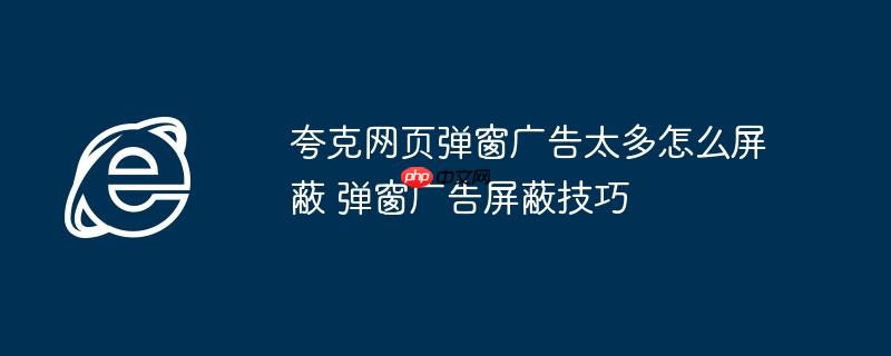夸克网页弹窗广告太多怎么屏蔽 弹窗广告屏蔽技巧