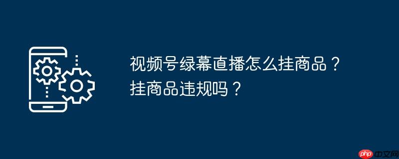 视频号绿幕直播怎么挂商品？挂商品违规吗？