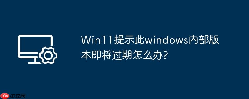 Win11提示此windows内部版本即将过期怎么办?