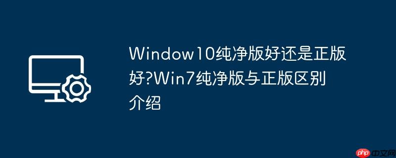 Window10纯净版好还是正版好?Win7纯净版与正版区别介绍