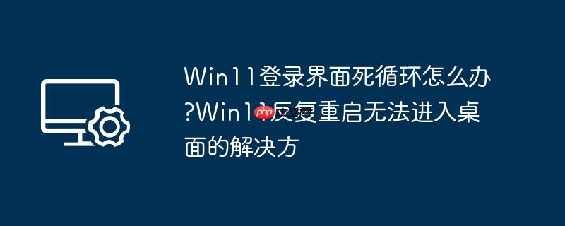 Win11登录界面死循环怎么办?Win11反复重启无法进入桌面的解决方