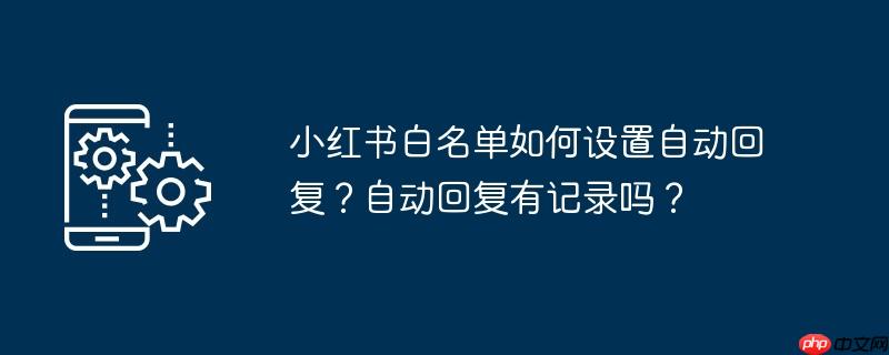 小红书白名单如何设置自动回复？自动回复有记录吗？