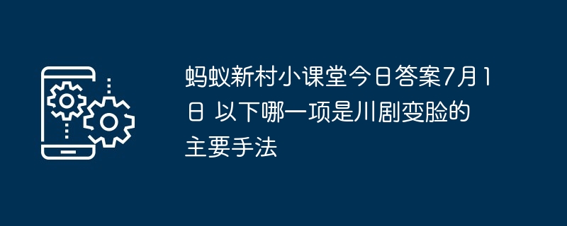 蚂蚁新村小课堂今日答案7月1日 以下哪一项是川剧变脸的主要手法