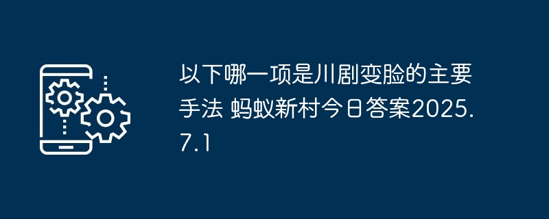 以下哪一项是川剧变脸的主要手法 蚂蚁新村今日答案2025.7.1
