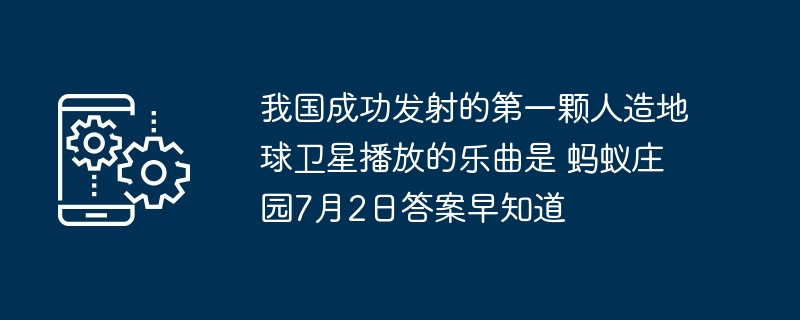 我国成功发射的第一颗人造地球卫星播放的乐曲是 蚂蚁庄园7月2日答案早知道