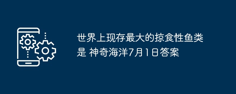 世界上现存最大的掠食性鱼类是 神奇海洋7月1日答案