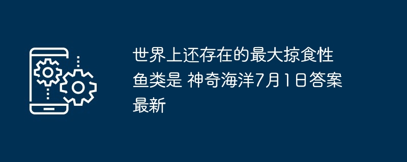 世界上还存在的最大掠食性鱼类是 神奇海洋7月1日答案最新