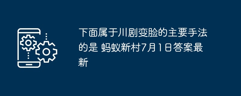 下面属于川剧变脸的主要手法的是 蚂蚁新村7月1日答案最新