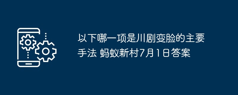 以下哪一项是川剧变脸的主要手法 蚂蚁新村7月1日答案