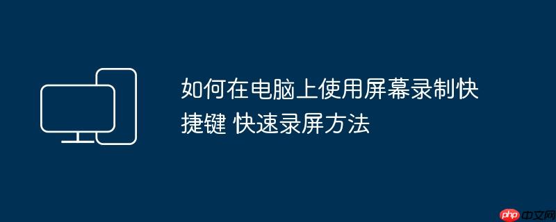 如何在电脑上使用屏幕录制快捷键 快速录屏方法