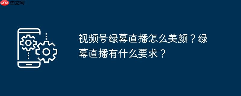 视频号绿幕直播怎么美颜？绿幕直播有什么要求？