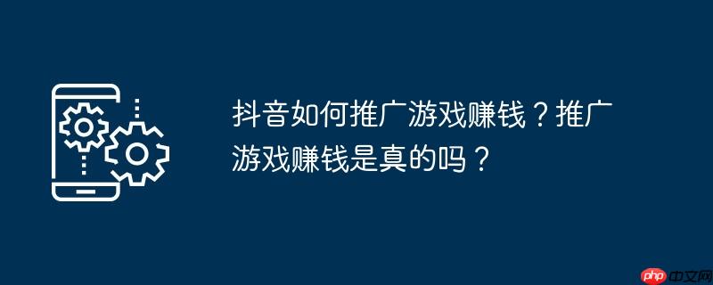 抖音如何推广游戏赚钱？推广游戏赚钱是真的吗？