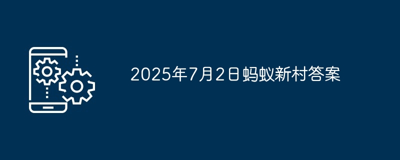 2025年7月2日蚂蚁新村答案