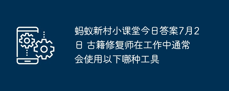 蚂蚁新村小课堂今日答案7月2日 古籍修复师在工作中通常会使用以下哪种工具