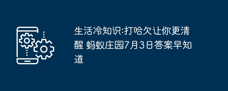 生活冷知识:打哈欠让你更清醒 蚂蚁庄园7月3日答案早知道