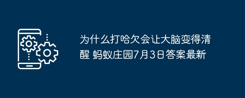 为什么打哈欠会让大脑变得清醒 蚂蚁庄园7月3日答案最新