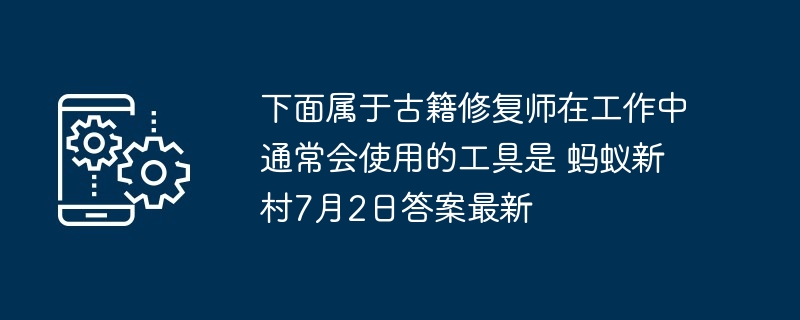 下面属于古籍修复师在工作中通常会使用的工具是 蚂蚁新村7月2日答案最新