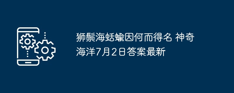 狮鬃海蛞蝓因何而得名 神奇海洋7月2日答案最新