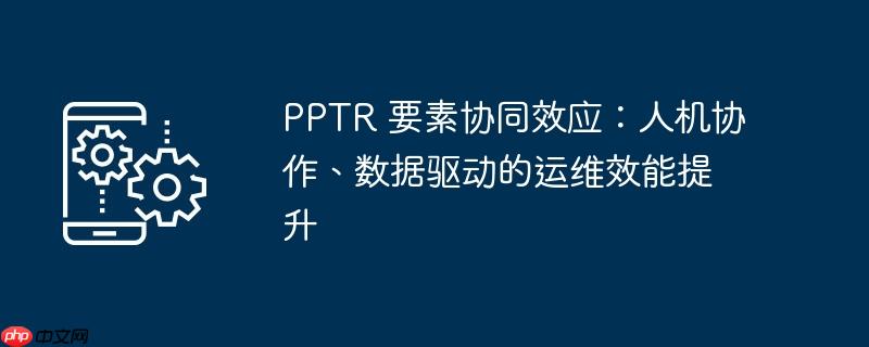 PPTR 要素协同效应:人机协作、数据驱动的运维效能提升