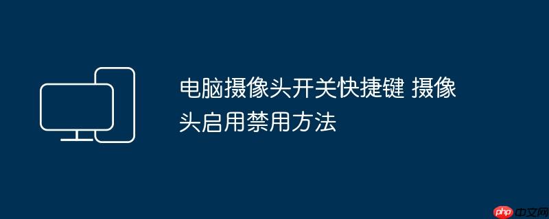 电脑摄像头开关快捷键 摄像头启用禁用方法