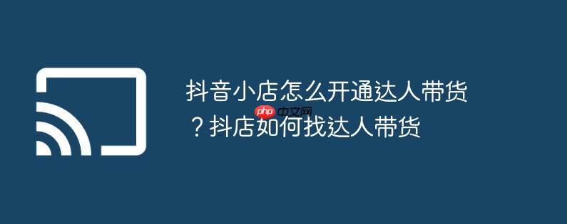 抖音小店怎么开通达人带货？抖店如何找达人带货
