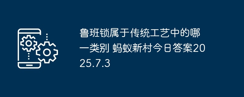 鲁班锁属于传统工艺中的哪一类别 蚂蚁新村今日答案2025.7.3