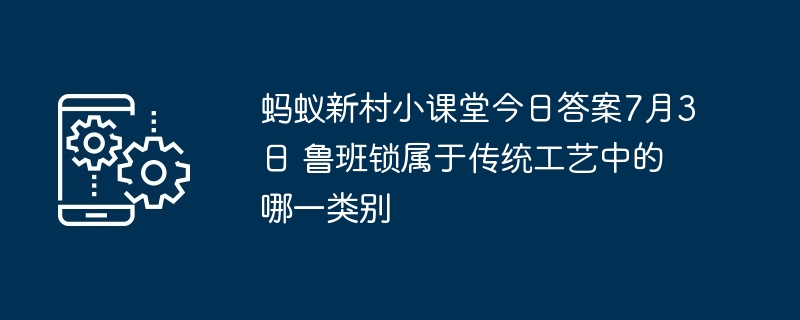 蚂蚁新村小课堂今日答案7月3日 鲁班锁属于传统工艺中的哪一类别
