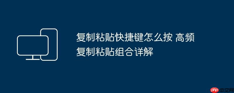复制粘贴快捷键怎么按 高频复制粘贴组合详解