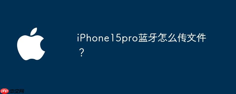 iPhone15pro蓝牙怎么传文件？