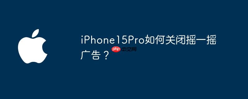 iPhone15Pro如何关闭摇一摇广告？