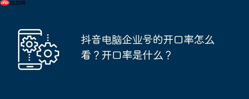 抖音电脑企业号的开口率怎么看？开口率是什么？