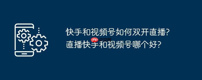 快手和视频号如何双开直播?直播快手和视频号哪个好?