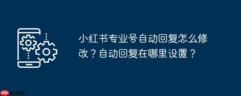 小红书专业号自动回复怎么修改？自动回复在哪里设置？