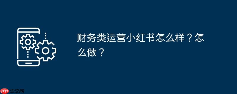 财务类运营小红书怎么样？怎么做？