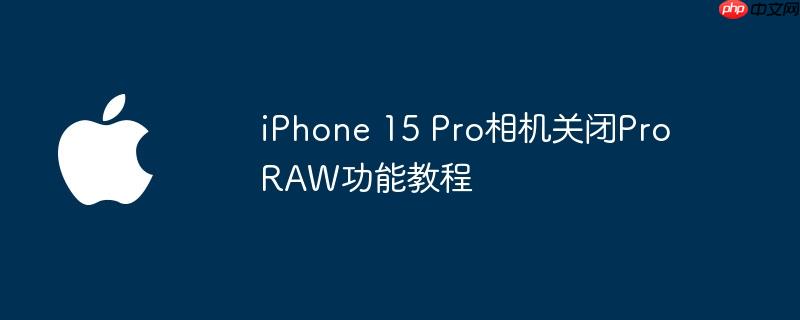 iPhone 15 Pro相机关闭ProRAW功能教程